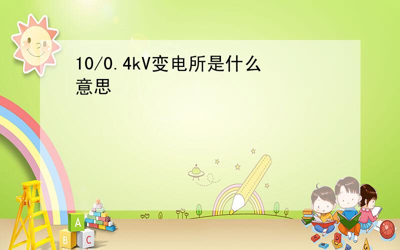 10/0.4kV变电所是什么意思