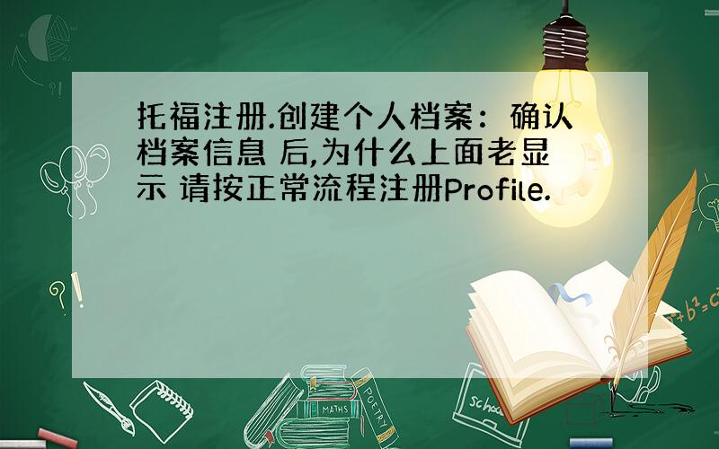 托福注册.创建个人档案：确认档案信息 后,为什么上面老显示 请按正常流程注册Profile.