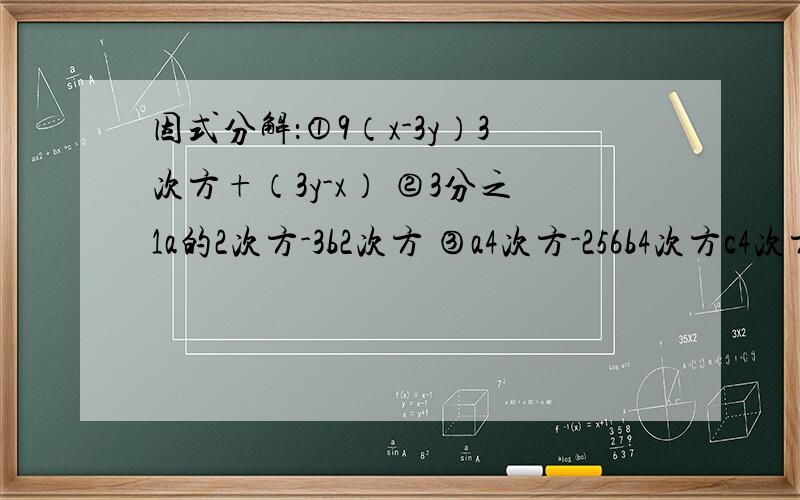 因式分解：①9（x-3y）3次方+（3y-x） ②3分之1a的2次方-3b2次方 ③a4次方-256b4次方c4次方