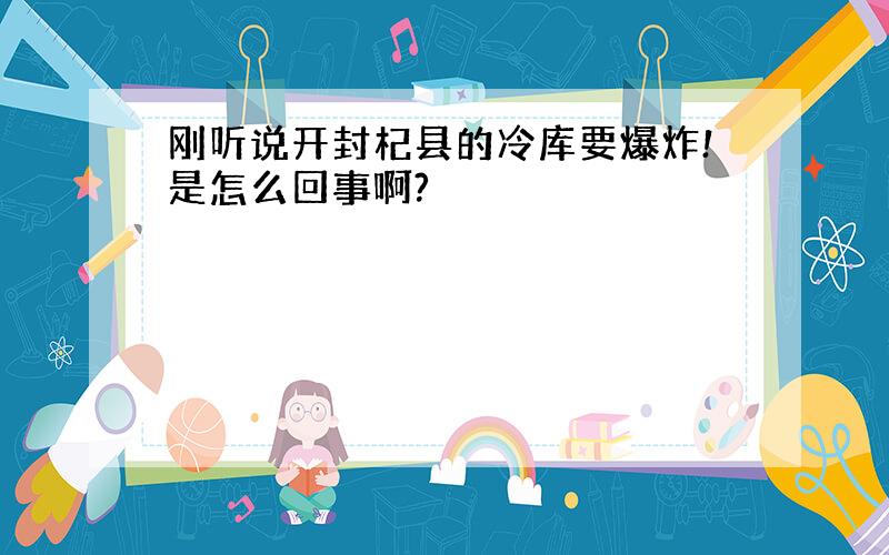 刚听说开封杞县的冷库要爆炸!是怎么回事啊?