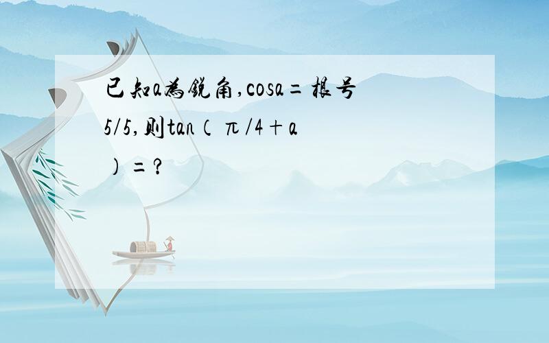 已知a为锐角,cosa=根号5/5,则tan（π/4+a）=?