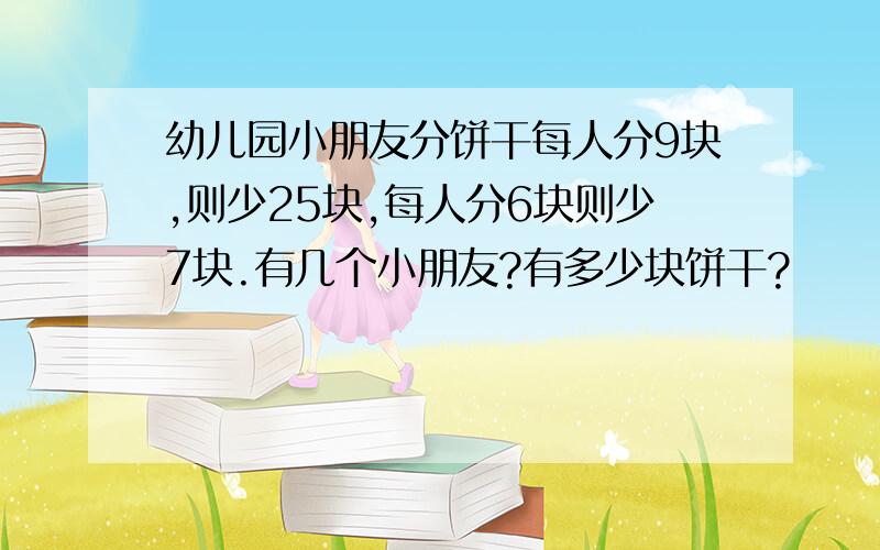 幼儿园小朋友分饼干每人分9块,则少25块,每人分6块则少7块.有几个小朋友?有多少块饼干?