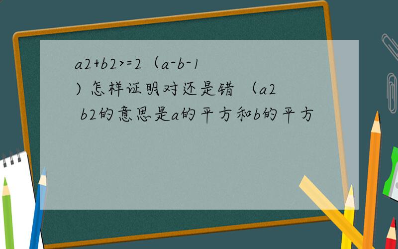 a2+b2>=2（a-b-1) 怎样证明对还是错 （a2 b2的意思是a的平方和b的平方