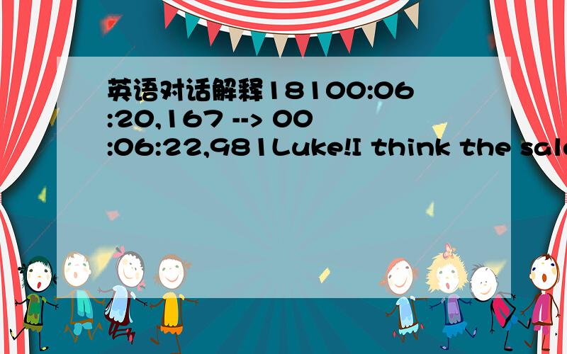 英语对话解释18100:06:20,167 --> 00:06:22,981Luke!I think the sales