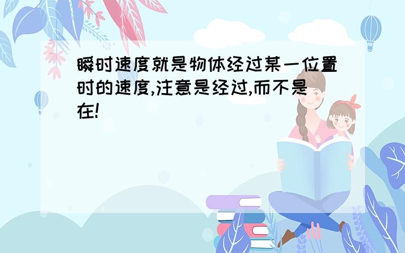 瞬时速度就是物体经过某一位置时的速度,注意是经过,而不是在!