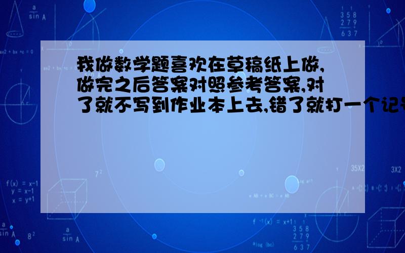 我做数学题喜欢在草稿纸上做,做完之后答案对照参考答案,对了就不写到作业本上去,错了就打一个记号.这样做有什么坏处?会不会