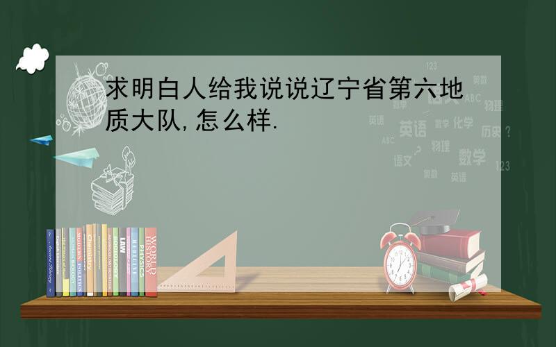 求明白人给我说说辽宁省第六地质大队,怎么样.