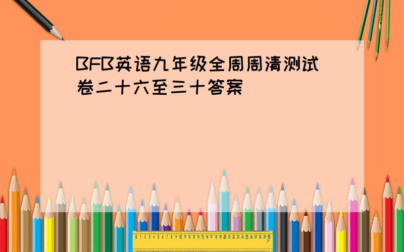 BFB英语九年级全周周清测试卷二十六至三十答案