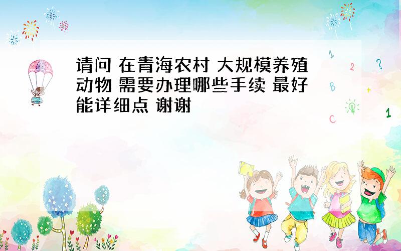 请问 在青海农村 大规模养殖动物 需要办理哪些手续 最好能详细点 谢谢