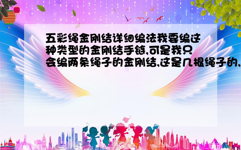 五彩绳金刚结详细编法我要编这种类型的金刚结手链,可是我只会编两条绳子的金刚结,这是几根绳子的,怎么编法,求详细图解