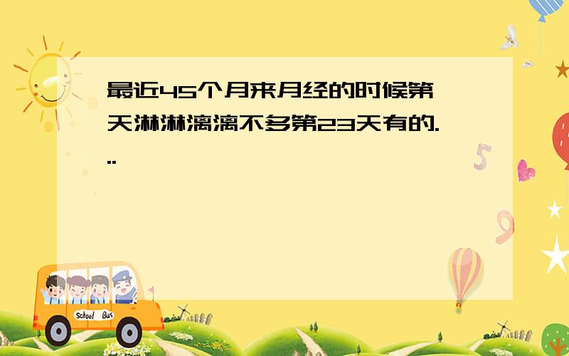 最近45个月来月经的时候第一天淋淋漓漓不多第23天有的...