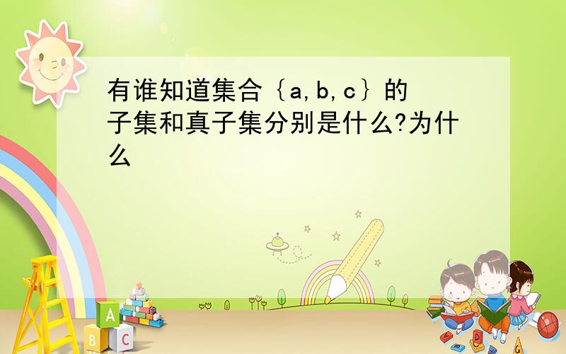 有谁知道集合｛a,b,c｝的子集和真子集分别是什么?为什么