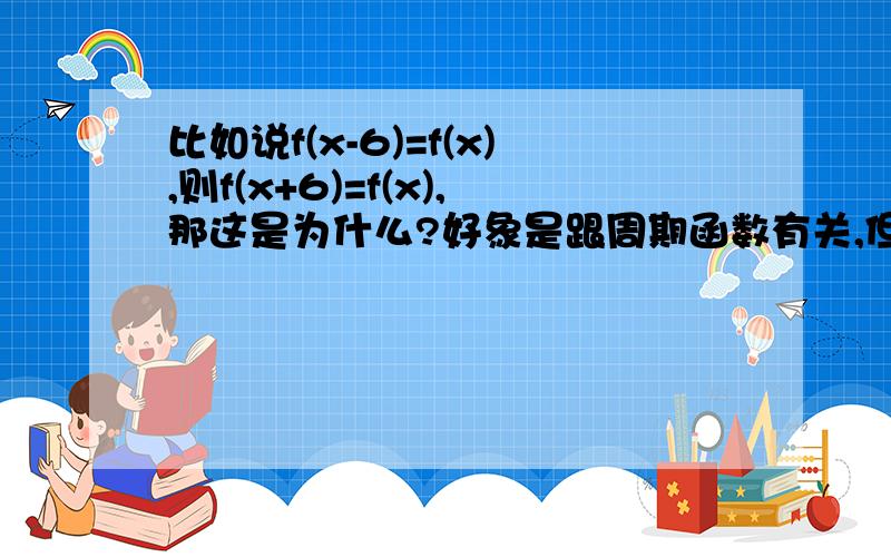 比如说f(x-6)=f(x),则f(x+6)=f(x),那这是为什么?好象是跟周期函数有关,但是高一课本上并没有对一般的