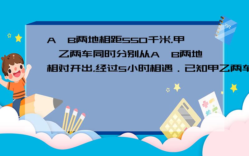 A、B两地相距550千米，甲、乙两车同时分别从A、B两地相对开出，经过5小时相遇．已知甲乙两车的速度比是6：5，甲乙两车