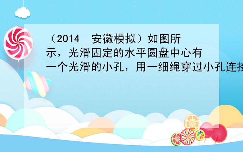 （2014•安徽模拟）如图所示，光滑固定的水平圆盘中心有一个光滑的小孔，用一细绳穿过小孔连接质量分别为m1、m2的小球A