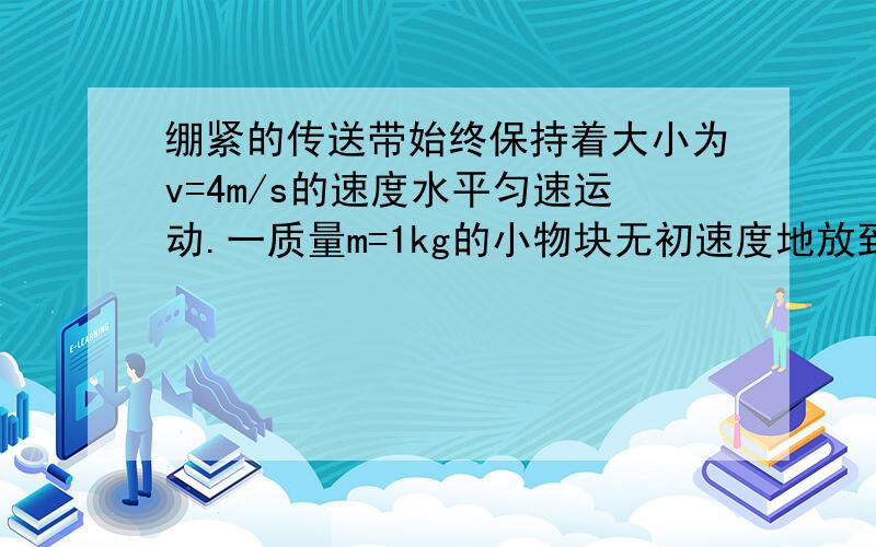 绷紧的传送带始终保持着大小为v=4m/s的速度水平匀速运动.一质量m=1kg的小物块无初速度地放到皮带A处