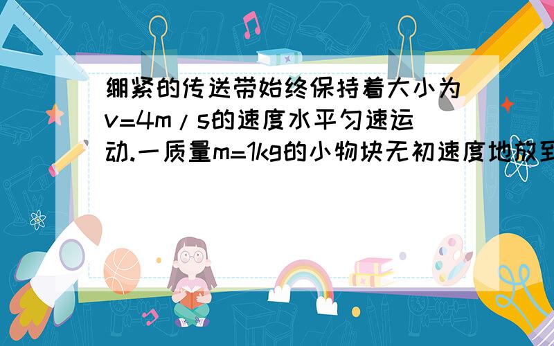 绷紧的传送带始终保持着大小为v=4m/s的速度水平匀速运动.一质量m=1kg的小物块无初速度地放到皮带A处,