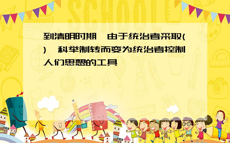 到清明时期,由于统治者采取(),科举制转而变为统治者控制人们思想的工具