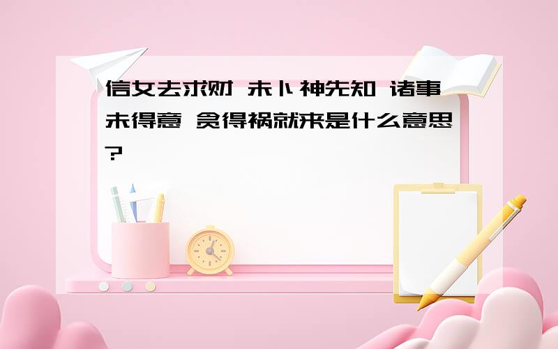 信女去求财 未卜神先知 诸事未得意 贪得祸就来是什么意思?