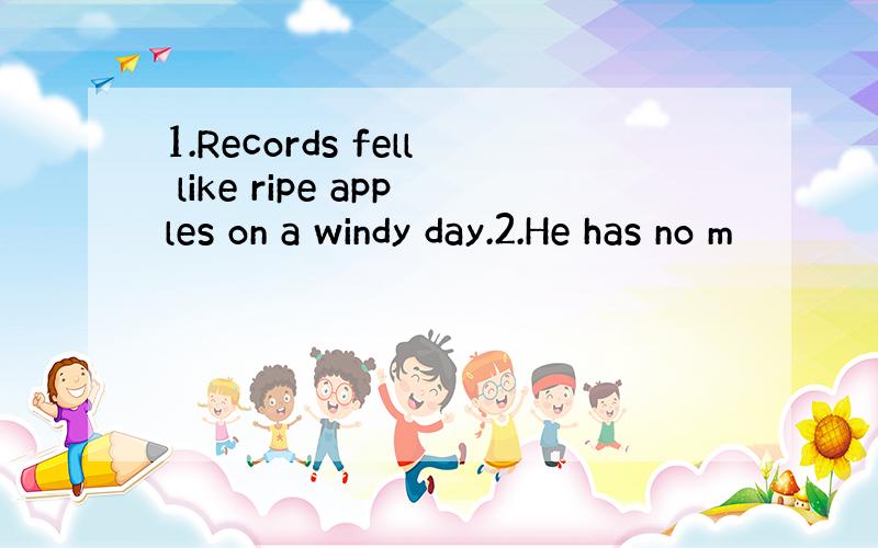 1.Records fell like ripe apples on a windy day.2.He has no m