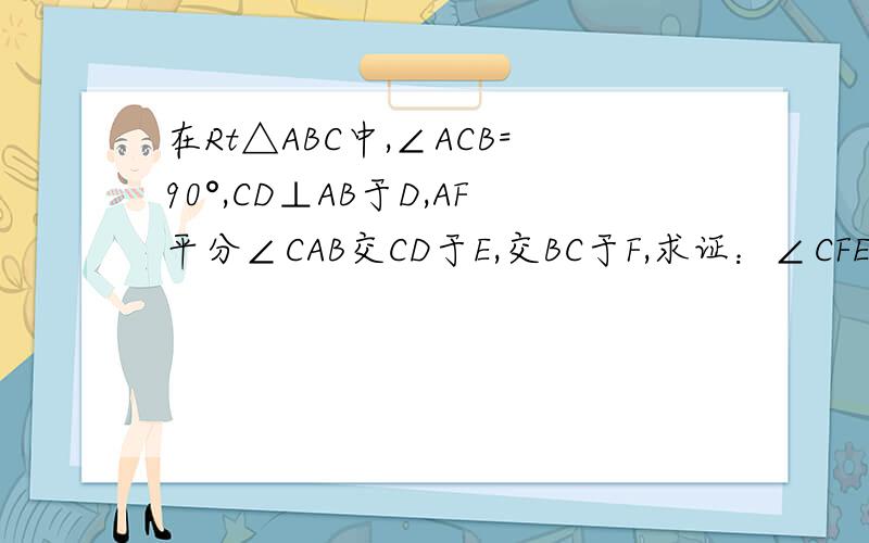 在Rt△ABC中,∠ACB=90°,CD⊥AB于D,AF平分∠CAB交CD于E,交BC于F,求证：∠CFE=∠CEF.