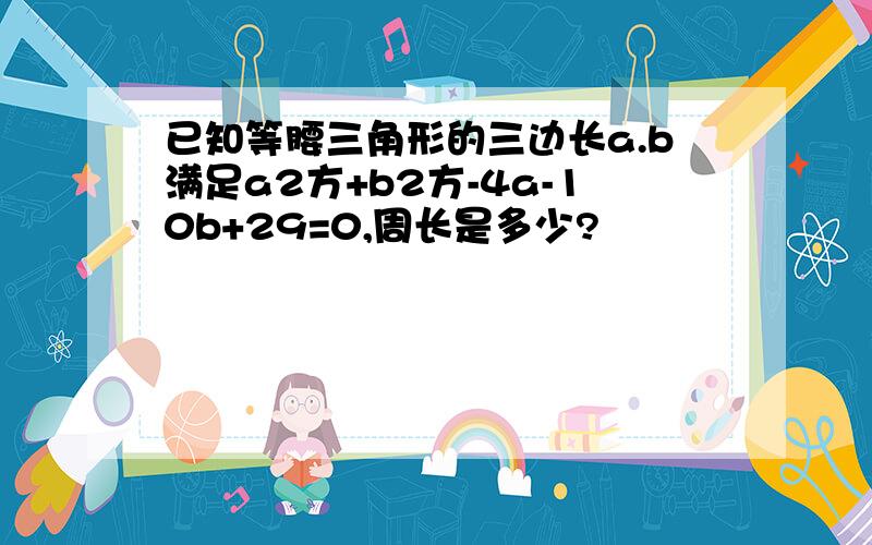已知等腰三角形的三边长a.b满足a2方+b2方-4a-10b+29=0,周长是多少?