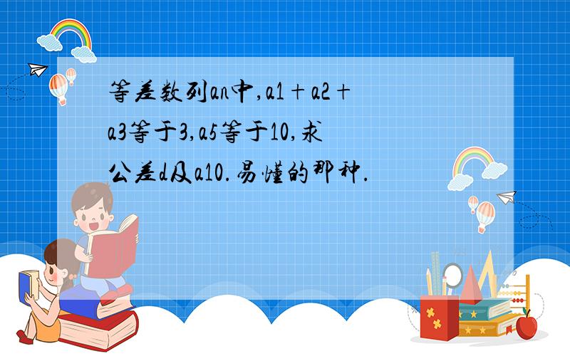 等差数列an中,a1+a2+a3等于3,a5等于10,求公差d及a10.易懂的那种.