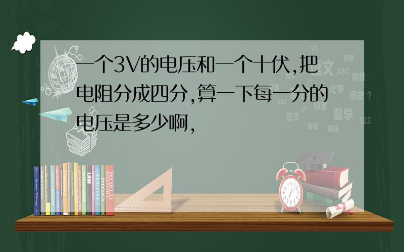 一个3V的电压和一个十伏,把电阻分成四分,算一下每一分的电压是多少啊,