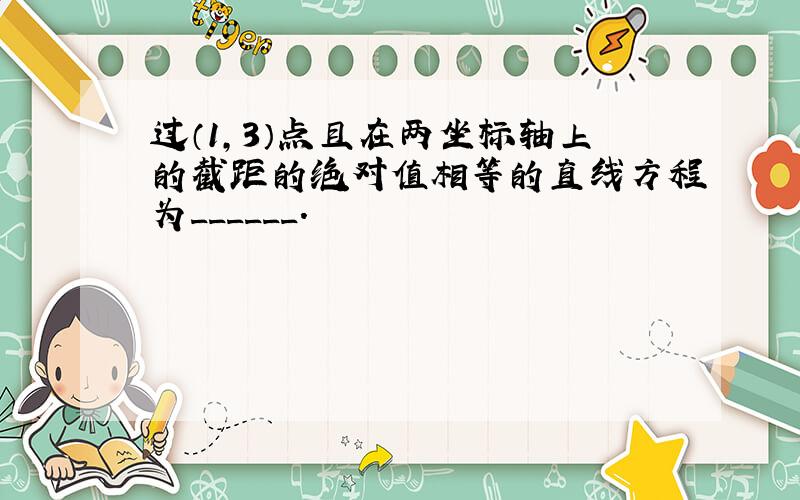 过（1，3）点且在两坐标轴上的截距的绝对值相等的直线方程为______．