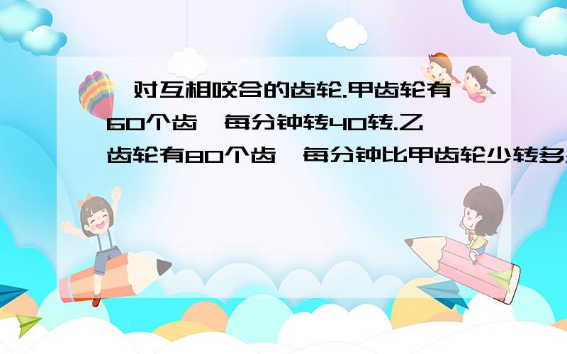 一对互相咬合的齿轮.甲齿轮有60个齿,每分钟转40转.乙齿轮有80个齿,每分钟比甲齿轮少转多少转?