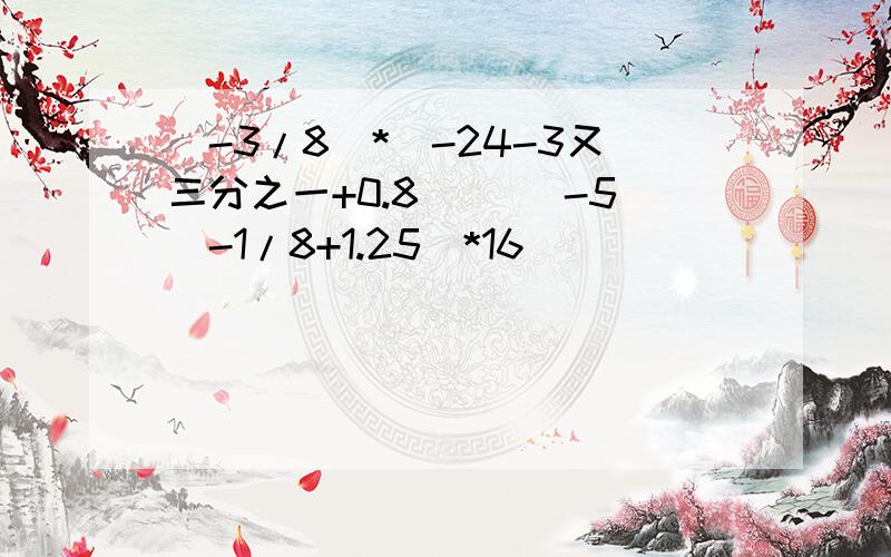 (-3/8)*(-24-3又三分之一+0.8） [(-5)-1/8+1.25]*16