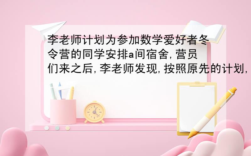 李老师计划为参加数学爱好者冬令营的同学安排a间宿舍,营员们来之后,李老师发现,按照原先的计划,每间宿舍住的营员人数不全是