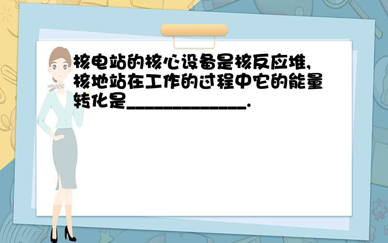 核电站的核心设备是核反应堆,核地站在工作的过程中它的能量转化是_____________.