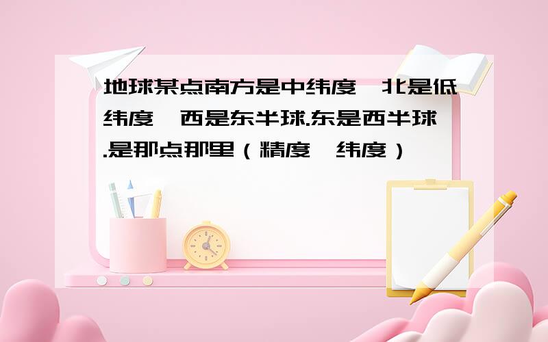 地球某点南方是中纬度,北是低纬度,西是东半球.东是西半球.是那点那里（精度、纬度）