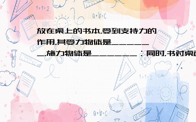 放在桌上的书本，受到支持力的作用，其受力物体是______，施力物体是______；同时，书对桌面的压力，其受力物体是_