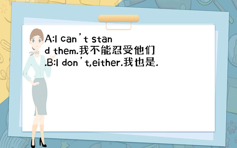 A:I can’t stand them.我不能忍受他们.B:I don’t,either.我也是.