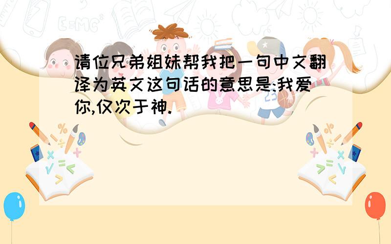 请位兄弟姐妹帮我把一句中文翻译为英文这句话的意思是:我爱你,仅次于神.