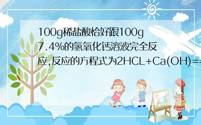 100g稀盐酸恰好跟100g7.4%的氢氧化钙溶液完全反应,反应的方程式为2HCL+Ca(OH)==CaCL2求氯化钙质