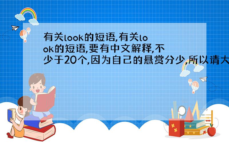 有关look的短语,有关look的短语,要有中文解释,不少于20个,因为自己的悬赏分少,所以请大家尽力.