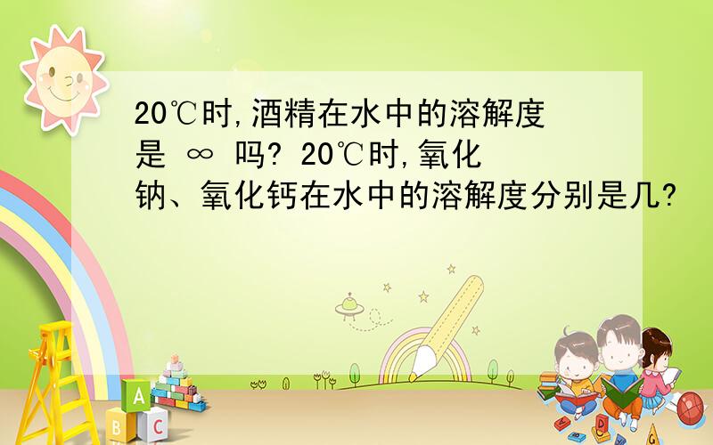 20℃时,酒精在水中的溶解度是 ∞ 吗? 20℃时,氧化钠、氧化钙在水中的溶解度分别是几?