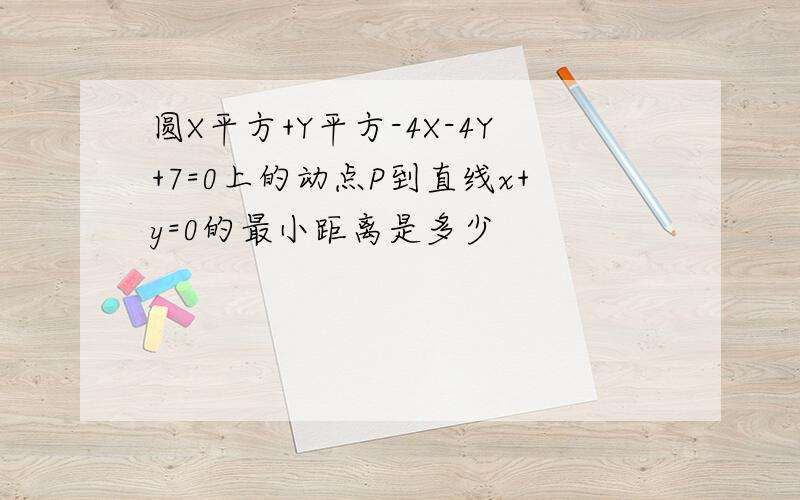 圆X平方+Y平方-4X-4Y+7=0上的动点P到直线x+y=0的最小距离是多少