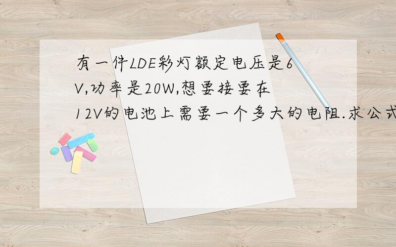 有一件LDE彩灯额定电压是6V,功率是20W,想要接要在12V的电池上需要一个多大的电阻.求公式怎么算.