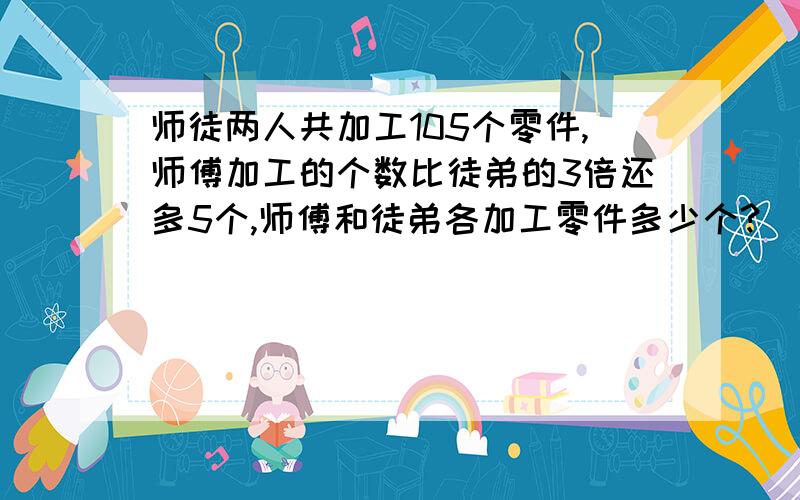 师徒两人共加工105个零件,师傅加工的个数比徒弟的3倍还多5个,师傅和徒弟各加工零件多少个?