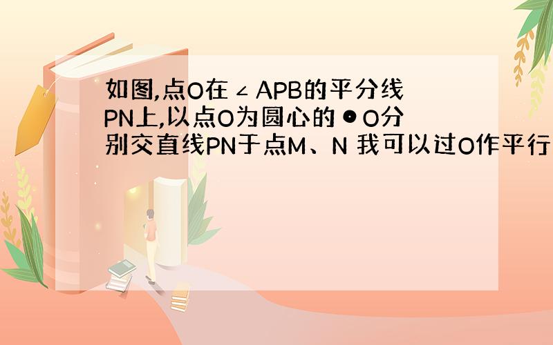 如图,点O在∠APB的平分线PN上,以点O为圆心的⊙O分别交直线PN于点M、N 我可以过O作平行于