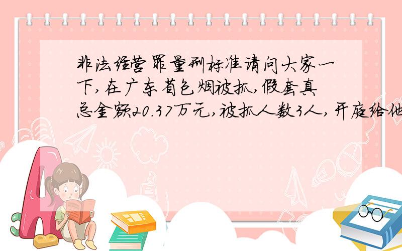 非法经营罪量刑标准请问大家一下,在广东省包烟被抓,假套真总金额20.37万元,被抓人数3人,开庭给他们定了非法经营罪,如