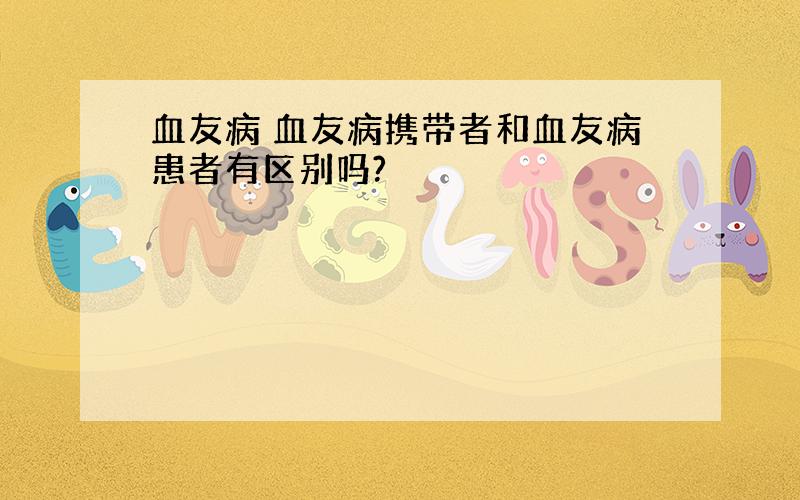 血友病 血友病携带者和血友病患者有区别吗?