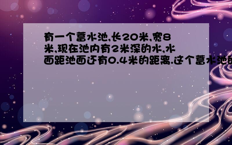 有一个蓄水池,长20米,宽8米,现在池内有2米深的水,水面距池面还有0.4米的距离.这个蓄水池的容积是多少立方米.