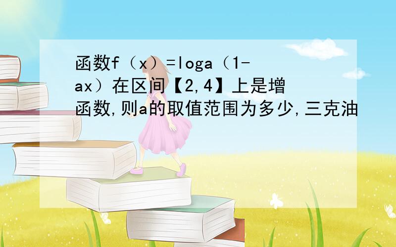 函数f（x）=loga（1-ax）在区间【2,4】上是增函数,则a的取值范围为多少,三克油