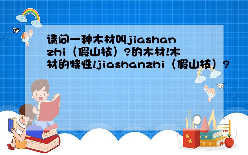 请问一种木材叫jiashanzhi（假山枝）?的木材!木材的特性!jiashanzhi（假山枝）?