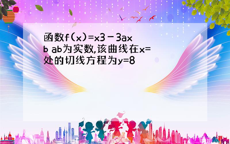 函数f(x)=x3－3ax b ab为实数,该曲线在x=处的切线方程为y=8